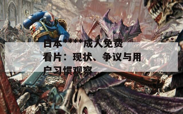 日本****成人免費看片：現(xiàn)狀、爭議與用戶習(xí)慣觀察