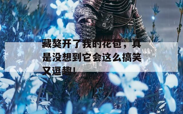藏獒開了我的花苞，真是沒想到它會這么搞笑又逗趣！