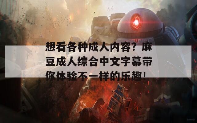 想看各種成人內(nèi)容？麻豆成人綜合中文字幕帶你體驗不一樣的樂趣！