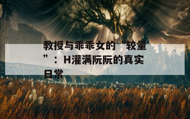 教授與乖乖女的“較量”：H灌滿阮阮的真實日常