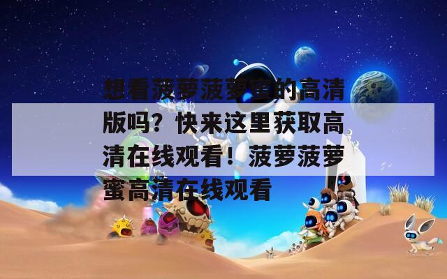 想看菠蘿菠蘿蜜的高清版嗎？快來這里獲取高清在線觀看！菠蘿菠蘿蜜高清在線觀看
