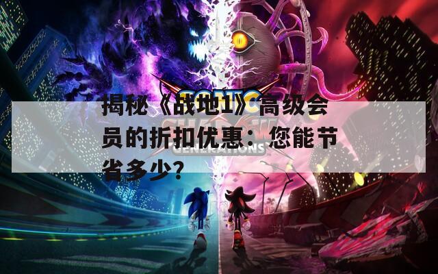 揭秘《戰(zhàn)地1》高級(jí)會(huì)員的折扣優(yōu)惠：您能節(jié)省多少？