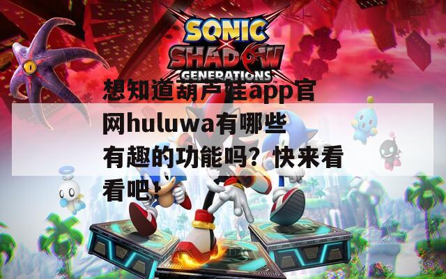 想知道葫蘆娃app官網(wǎng)huluwa有哪些有趣的功能嗎？快來看看吧！