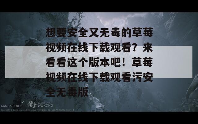 想要安全又無毒的草莓視頻在線下載觀看？來看看這個版本吧！草莓視頻在線下載觀看污安全無毒版