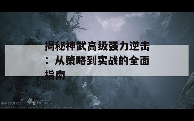 揭秘神武高級強力逆擊：從策略到實戰(zhàn)的全面指南