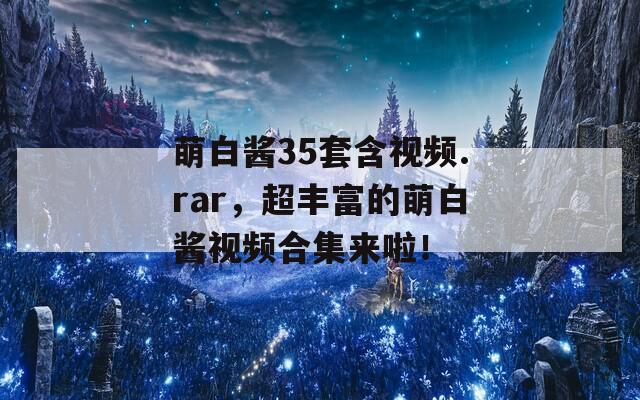 萌白醬35套含視頻.rar，超豐富的萌白醬視頻合集來啦！