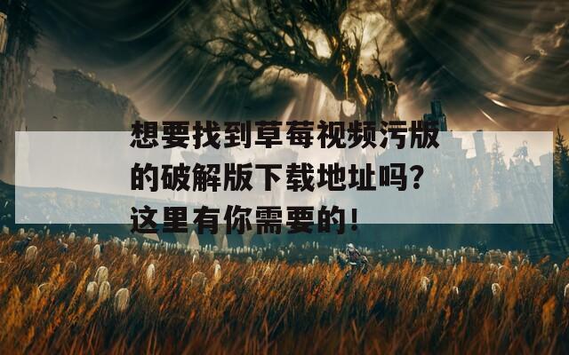 想要找到草莓視頻污版的破解版下載地址嗎？這里有你需要的！