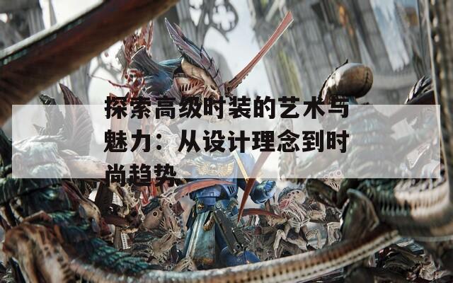 探索高級時裝的藝術與魅力：從設計理念到時尚趨勢