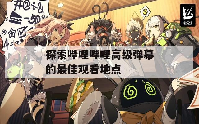 探索嗶哩嗶哩高級彈幕的最佳觀看地點(diǎn)