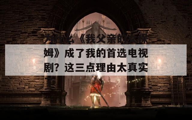 為什么《我父親的女保姆》成了我的首選電視劇？這三點(diǎn)理由太真實(shí)了