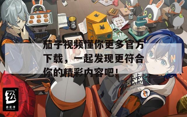 茄子視頻懂你更多官方下載，一起發(fā)現(xiàn)更符合你的精彩內(nèi)容吧！