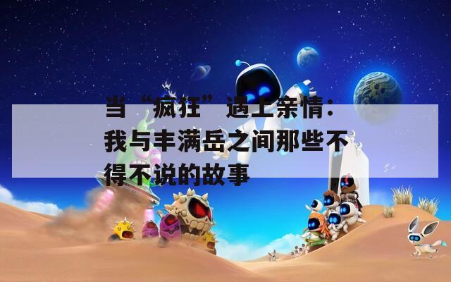 當(dāng)“瘋狂”遇上親情：我與豐滿岳之間那些不得不說的故事