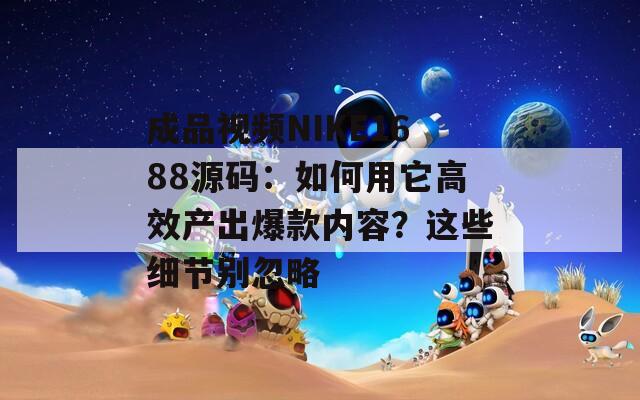 成品視頻NIKE1688源碼：如何用它高效產(chǎn)出爆款內(nèi)容？這些細(xì)節(jié)別忽略