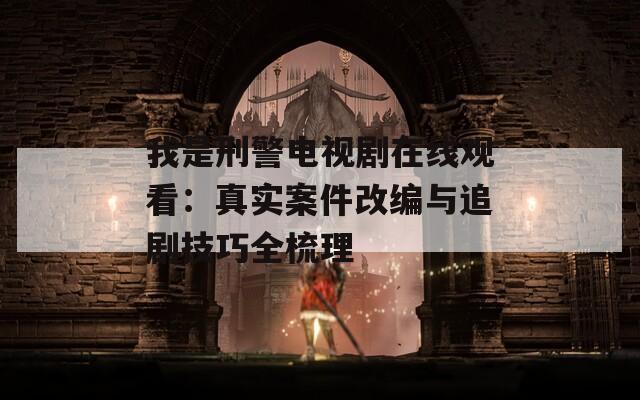 我是刑警電視劇在線觀看：真實案件改編與追劇技巧全梳理