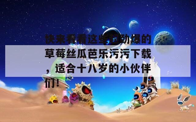 快來看看這些超勁爆的草莓絲瓜芭樂污污下載，適合十八歲的小伙伴們！
