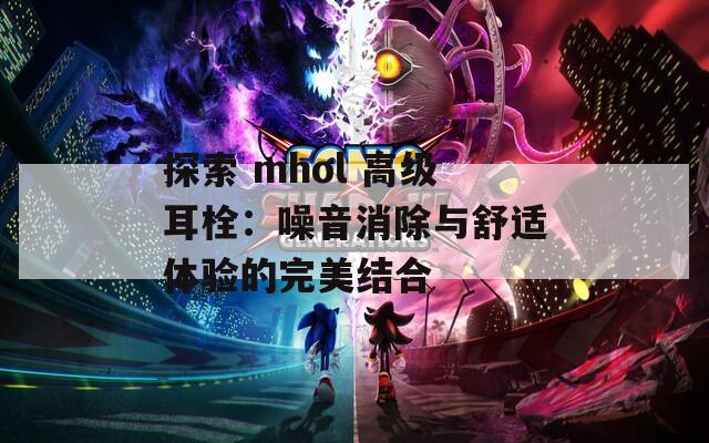 探索 mhol 高級耳栓：噪音消除與舒適體驗的完美結(jié)合