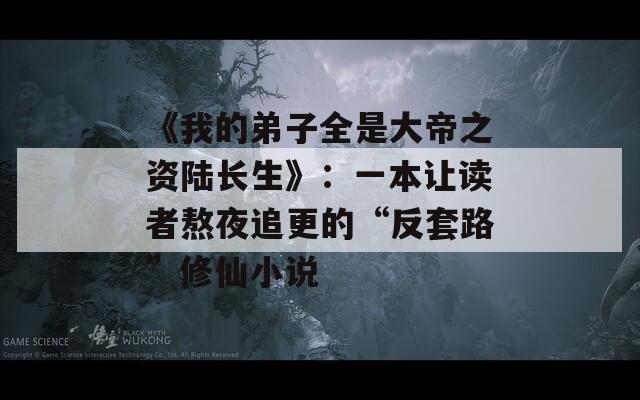 《我的弟子全是大帝之資陸長生》：一本讓讀者熬夜追更的“反套路”修仙小說