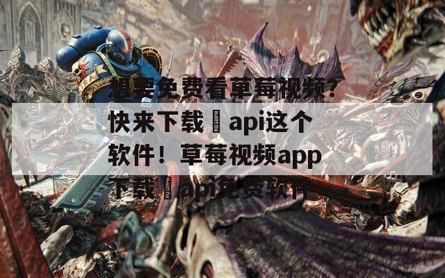 想要免費(fèi)看草莓視頻？快來下載汅api這個(gè)軟件！草莓視頻app下載汅api免費(fèi)軟件