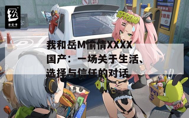 我和岳M愉情XXXX國產：一場關于生活、選擇與信任的對話