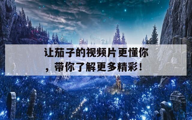讓茄子的視頻片更懂你，帶你了解更多精彩！