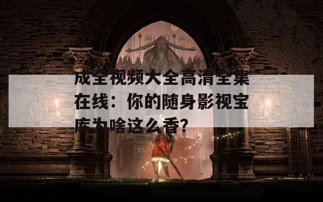 成全視頻大全高清全集在線：你的隨身影視寶庫為啥這么香？