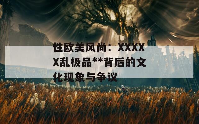 性歐美風(fēng)尚：XXXXX亂極品**背后的文化現(xiàn)象與爭議