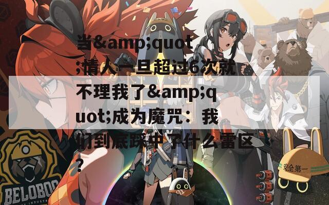 當(dāng)&quot;情人一旦超過6次就不理我了&quot;成為魔咒：我們到底踩中了什么雷區(qū)？
