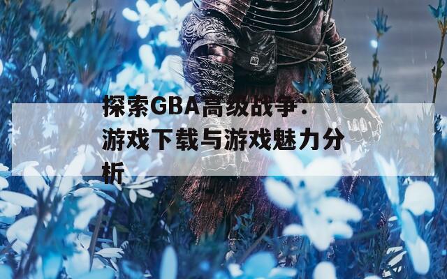 探索GBA高級戰(zhàn)爭：游戲下載與游戲魅力分析