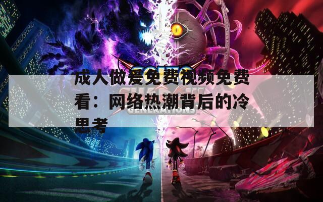 成人做爰免費(fèi)視頻免費(fèi)看：網(wǎng)絡(luò)熱潮背后的冷思考