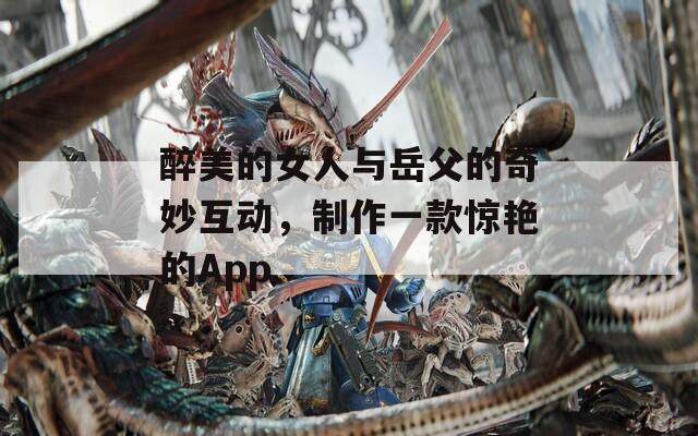 醉美的女人與岳父的奇妙互動，制作一款驚艷的App