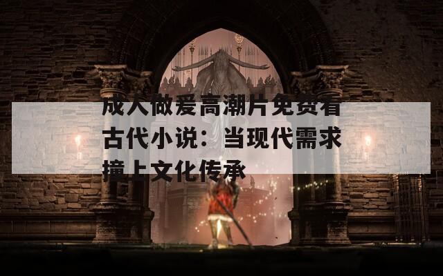 成人做爰高潮片免費(fèi)看古代小說：當(dāng)現(xiàn)代需求撞上文化傳承