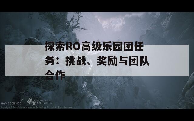 探索RO高級樂園團(tuán)任務(wù)：挑戰(zhàn)、獎(jiǎng)勵(lì)與團(tuán)隊(duì)合作