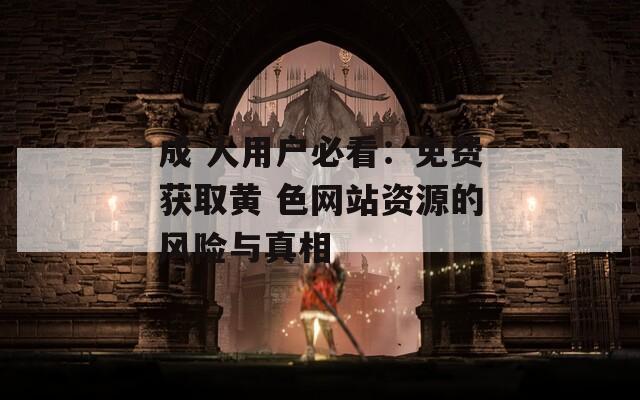 成 人用戶必看：免費(fèi)獲取黃 色網(wǎng)站資源的風(fēng)險與真相