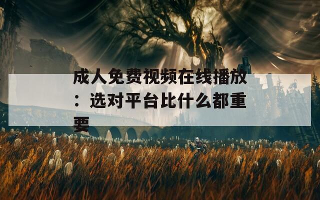 成人免費視頻在線播放：選對平臺比什么都重要
