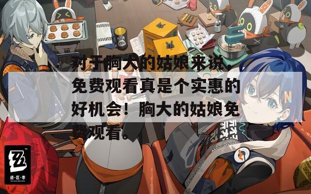 對于胸大的姑娘來說，免費(fèi)觀看真是個實(shí)惠的好機(jī)會！胸大的姑娘免費(fèi)觀看。