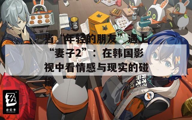 當(dāng)“年輕的朋友”遇上“妻子2”：在韓國影視中看情感與現(xiàn)實的碰撞