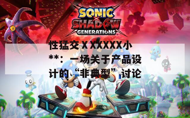 性猛交ⅩXXXXX小**：一場(chǎng)關(guān)于產(chǎn)品設(shè)計(jì)的“非典型”討論
