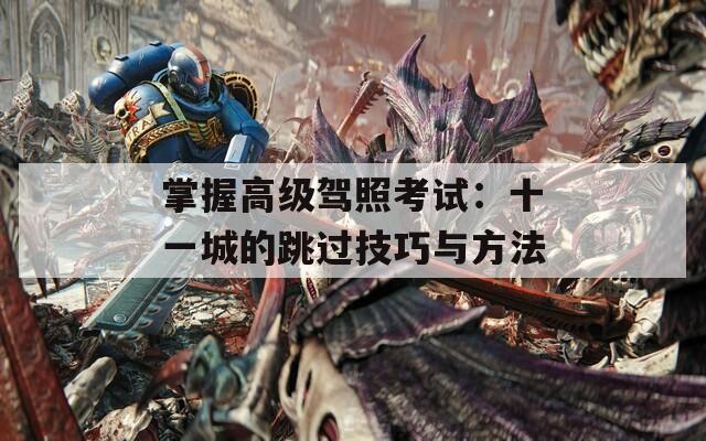 掌握高級(jí)駕照考試：十一城的跳過(guò)技巧與方法