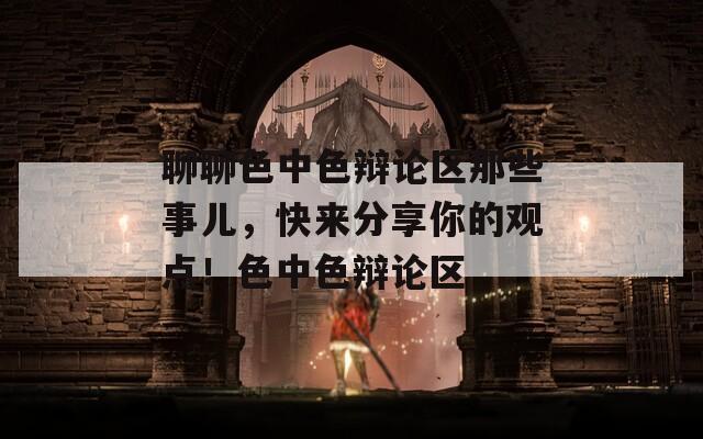 聊聊色中色辯論區(qū)那些事兒，快來分享你的觀點！色中色辯論區(qū)