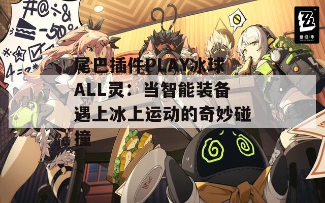 尾巴插件PLAY冰球ALL靈：當智能裝備遇上冰上運動的奇妙碰撞