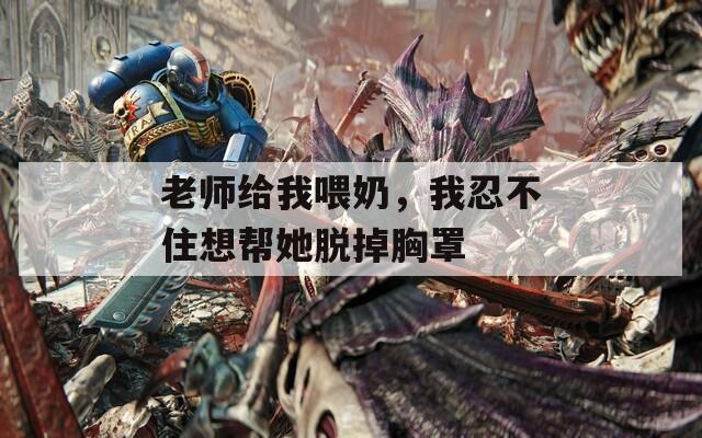 老師給我喂奶，我忍不住想幫她脫掉胸罩