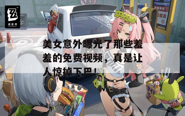 美女意外曝光了那些羞羞的免費(fèi)視頻，真是讓人驚掉下巴！