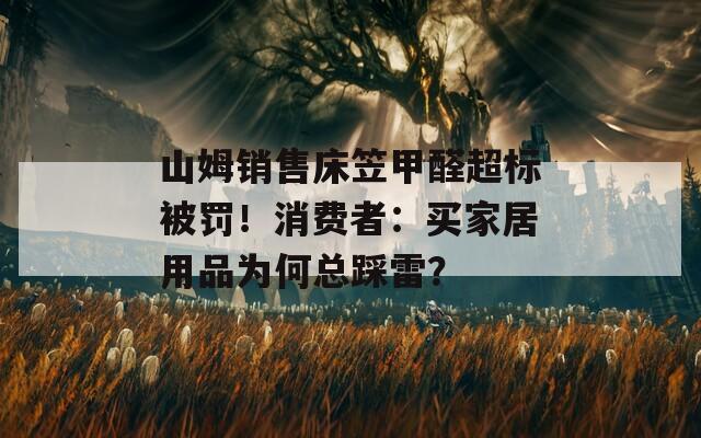 山姆銷售床笠甲醛超標(biāo)被罰！消費(fèi)者：買家居用品為何總踩雷？