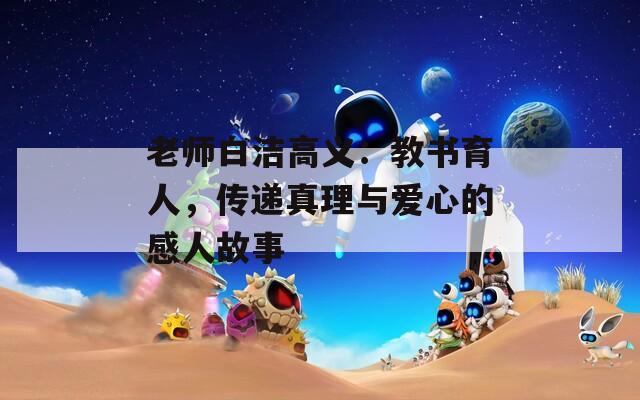 老師白潔高義：教書育人，傳遞真理與愛(ài)心的感人故事