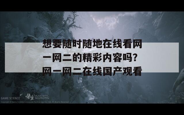 想要隨時隨地在線看網(wǎng)一網(wǎng)二的精彩內(nèi)容嗎？網(wǎng)一網(wǎng)二在線國產(chǎn)觀看