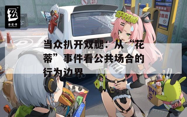 當(dāng)眾扒開(kāi)雙腿：從“花蒂”事件看公共場(chǎng)合的行為邊界
