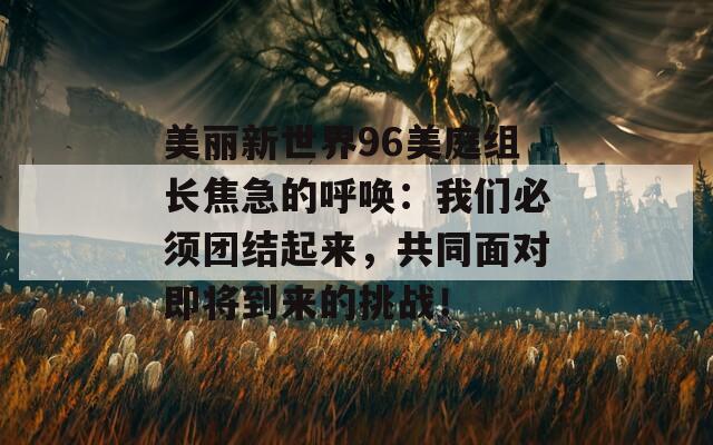 美麗新世界96美庭組長焦急的呼喚：我們必須團(tuán)結(jié)起來，共同面對(duì)即將到來的挑戰(zhàn)！