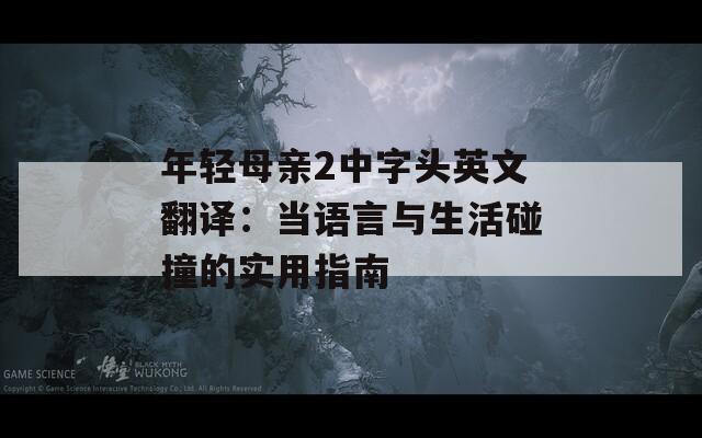 年輕母親2中字頭英文翻譯：當(dāng)語(yǔ)言與生活碰撞的實(shí)用指南