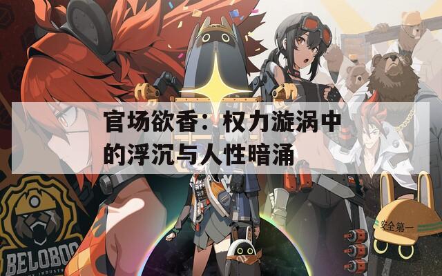官場(chǎng)欲香：權(quán)力漩渦中的浮沉與人性暗涌