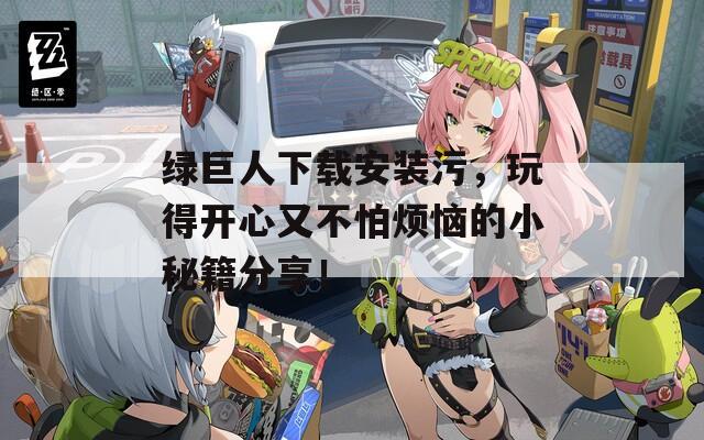 綠巨人下載安裝污，玩得開心又不怕煩惱的小秘籍分享！